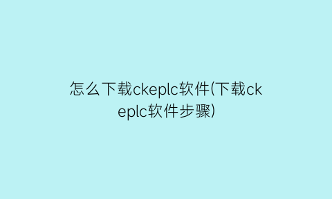 怎么下载ckeplc软件(下载ckeplc软件步骤)