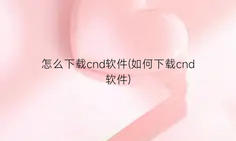 怎么下载cnd软件(如何下载cnd软件)