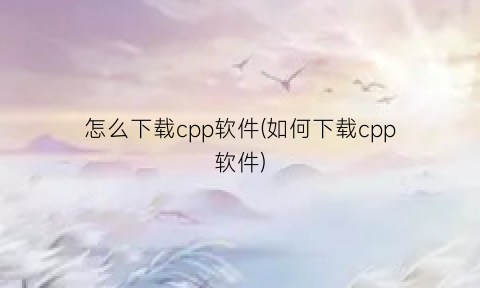 “怎么下载cpp软件(如何下载cpp软件)