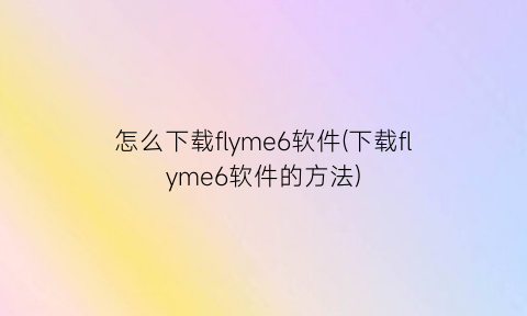 怎么下载flyme6软件(下载flyme6软件的方法)