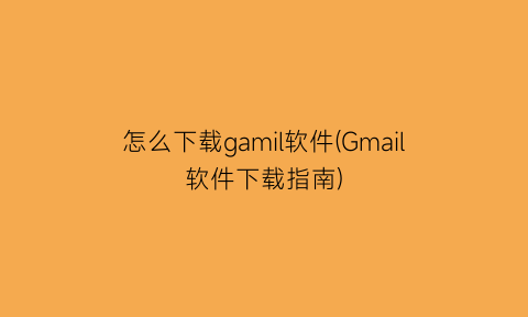 怎么下载gamil软件(Gmail软件下载指南)
