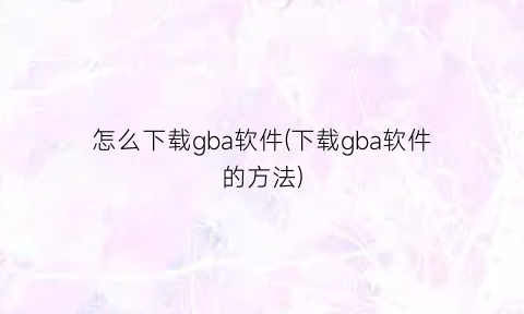 怎么下载gba软件(下载gba软件的方法)