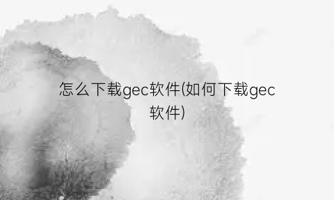“怎么下载gec软件(如何下载gec软件)