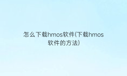 “怎么下载hmos软件(下载hmos软件的方法)
