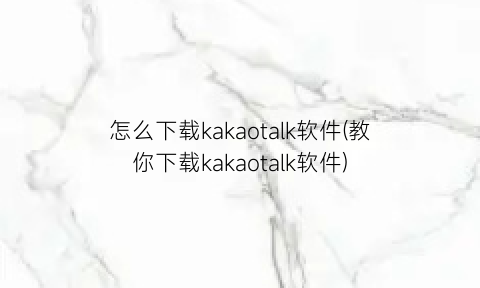 怎么下载kakaotalk软件(教你下载kakaotalk软件)