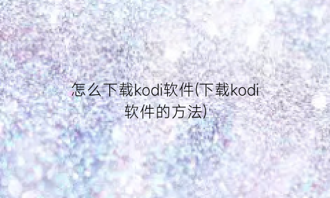 怎么下载kodi软件(下载kodi软件的方法)