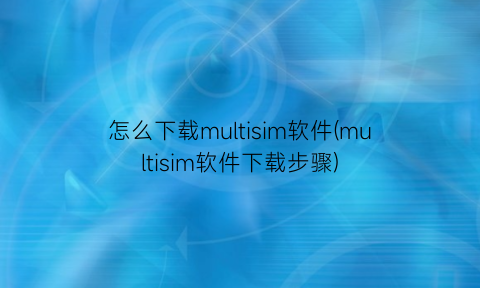 “怎么下载multisim软件(multisim软件下载步骤)
