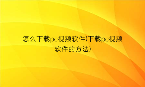 怎么下载pc视频软件(下载pc视频软件的方法)