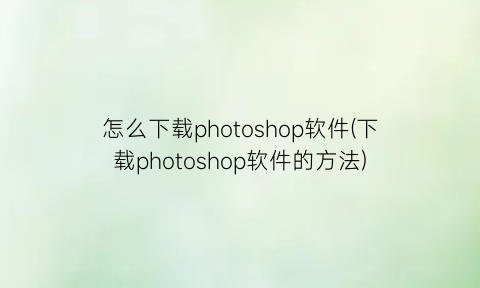 怎么下载photoshop软件(下载photoshop软件的方法)