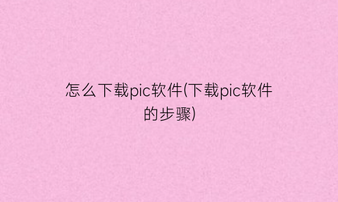 “怎么下载pic软件(下载pic软件的步骤)