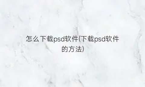 怎么下载psd软件(下载psd软件的方法)