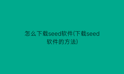 怎么下载seed软件(下载seed软件的方法)