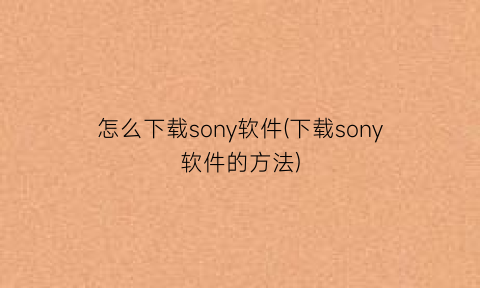 怎么下载sony软件(下载sony软件的方法)