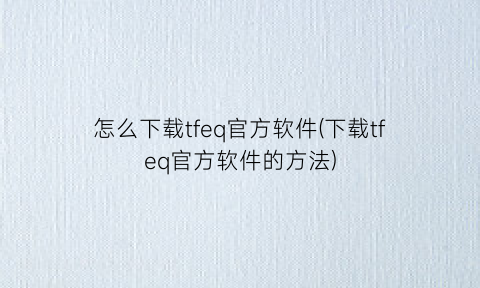 怎么下载tfeq官方软件(下载tfeq官方软件的方法)
