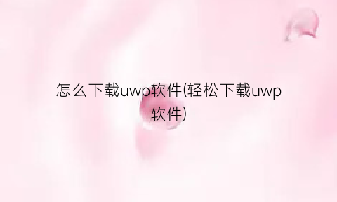 怎么下载uwp软件(轻松下载uwp软件)