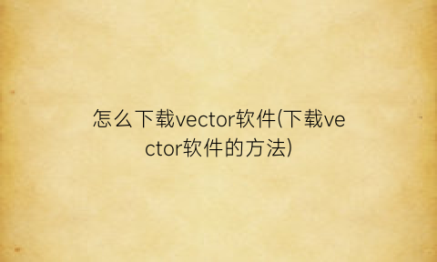 怎么下载vector软件(下载vector软件的方法)