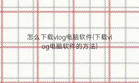 怎么下载vlog电脑软件(下载vlog电脑软件的方法)