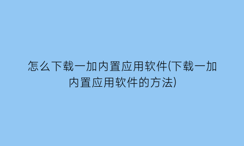 “怎么下载一加内置应用软件(下载一加内置应用软件的方法)
