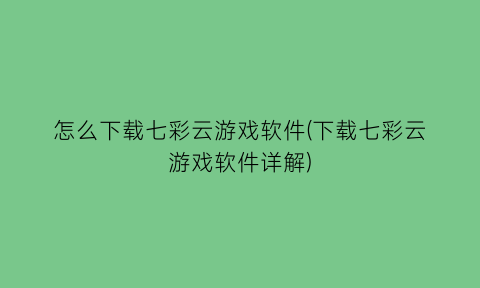 怎么下载七彩云游戏软件(下载七彩云游戏软件详解)