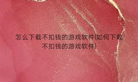 “怎么下载不扣钱的游戏软件(如何下载不扣钱的游戏软件)
