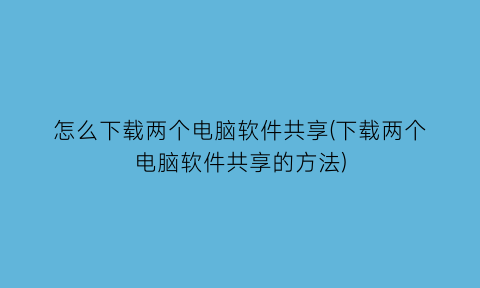 “怎么下载两个电脑软件共享(下载两个电脑软件共享的方法)
