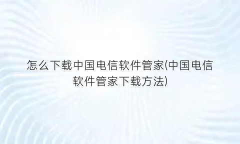 “怎么下载中国电信软件管家(中国电信软件管家下载方法)