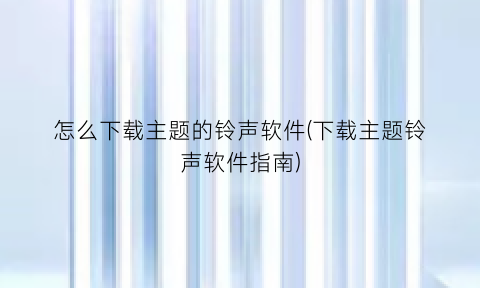 怎么下载主题的铃声软件(下载主题铃声软件指南)