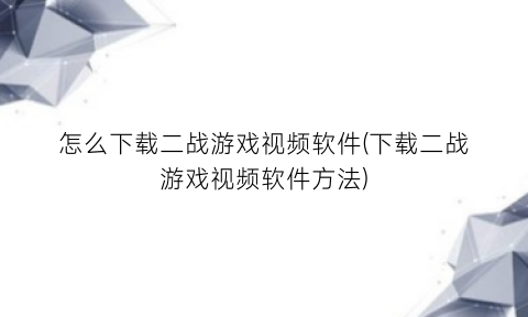 “怎么下载二战游戏视频软件(下载二战游戏视频软件方法)