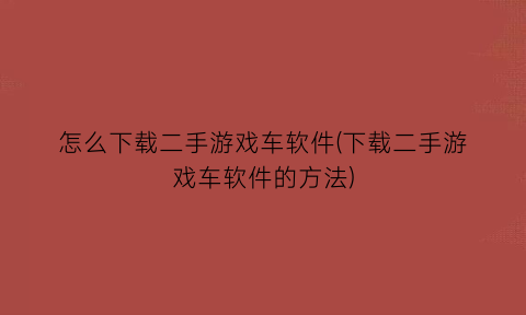 怎么下载二手游戏车软件(下载二手游戏车软件的方法)