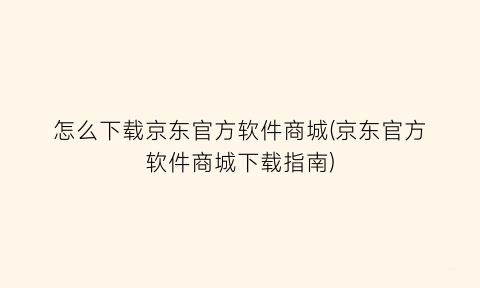 怎么下载京东官方软件商城(京东官方软件商城下载指南)