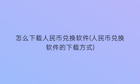 怎么下载人民币兑换软件(人民币兑换软件的下载方式)