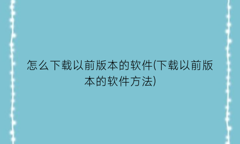 怎么下载以前版本的软件(下载以前版本的软件方法)