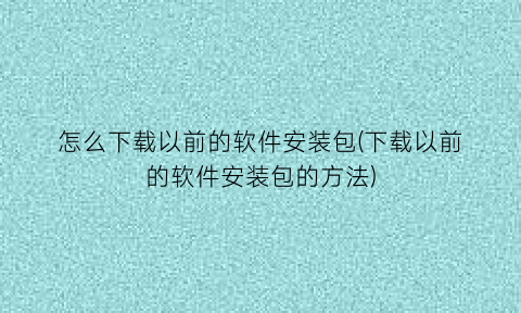 怎么下载以前的软件安装包(下载以前的软件安装包的方法)