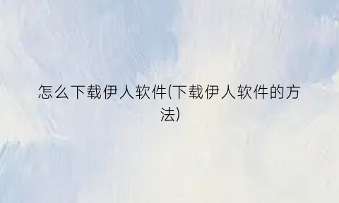 怎么下载伊人软件(下载伊人软件的方法)