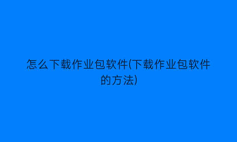 怎么下载作业包软件(下载作业包软件的方法)