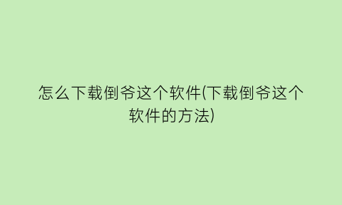 “怎么下载倒爷这个软件(下载倒爷这个软件的方法)