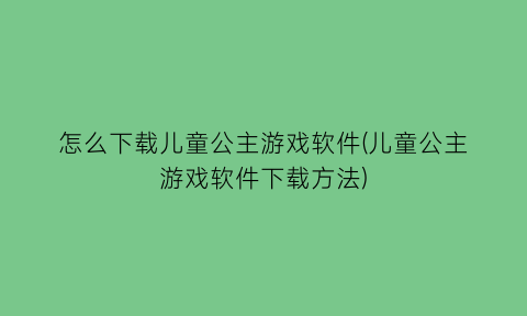 怎么下载儿童公主游戏软件(儿童公主游戏软件下载方法)