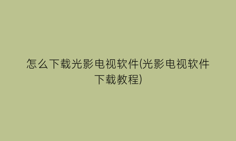 “怎么下载光影电视软件(光影电视软件下载教程)