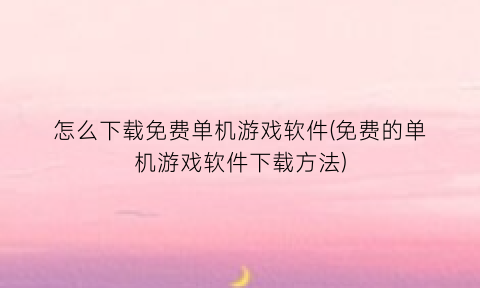 怎么下载免费单机游戏软件(免费的单机游戏软件下载方法)