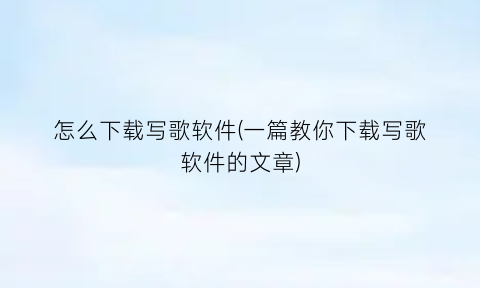 “怎么下载写歌软件(一篇教你下载写歌软件的文章)