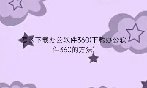 怎么下载办公软件360(下载办公软件360的方法)