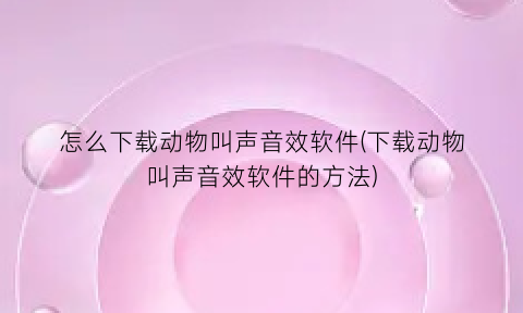 怎么下载动物叫声音效软件(下载动物叫声音效软件的方法)