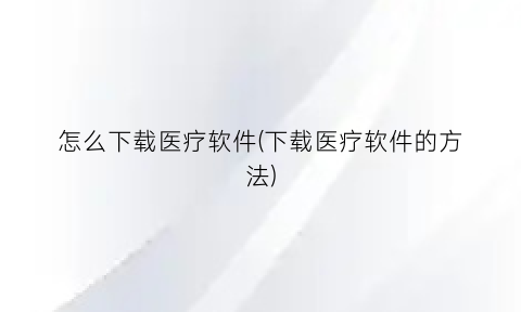 怎么下载医疗软件(下载医疗软件的方法)