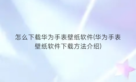 怎么下载华为手表壁纸软件(华为手表壁纸软件下载方法介绍)