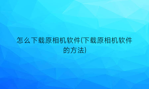 “怎么下载原相机软件(下载原相机软件的方法)
