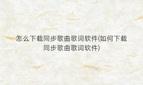 怎么下载同步歌曲歌词软件(如何下载同步歌曲歌词软件)