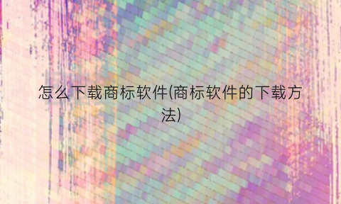 怎么下载商标软件(商标软件的下载方法)