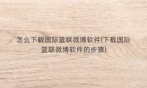 怎么下载国际篮联微博软件(下载国际篮联微博软件的步骤)