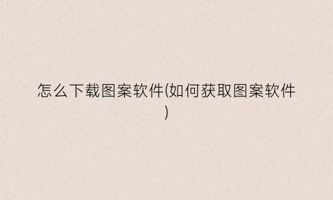 “怎么下载图案软件(如何获取图案软件)