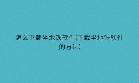 怎么下载坐地铁软件(下载坐地铁软件的方法)